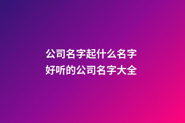 公司名字起什么名字 好听的公司名字大全-第1张-公司起名-玄机派